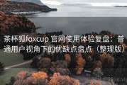 茶杯狐foxcup 官网使用体验复盘：普通用户视角下的优缺点盘点（整理版）