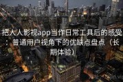 把人人影视app当作日常工具后的感受：普通用户视角下的优缺点盘点（长期体验）