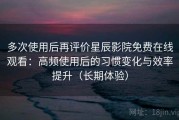 多次使用后再评价星辰影院免费在线观看：高频使用后的习惯变化与效率提升（长期体验）