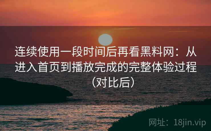 连续使用一段时间后再看黑料网:从进入首页到播放完成的完整体验过程(对比后) 连续使用一段时间后再看黑料网:从进入首页到播放完成的完整体验过程(对比后)