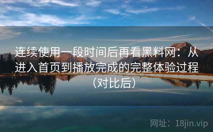 连续使用一段时间后再看黑料网:从进入首页到播放完成的完整体验过程(对比后) 连续使用一段时间后再看黑料网:从进入首页到播放完成的完整体验过程(对比后)