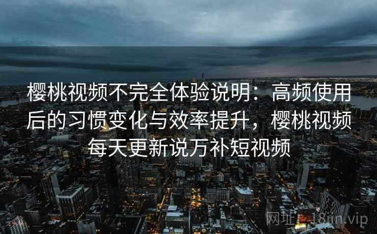 樱桃视频不完全体验说明：高频使用后的习惯变化与效率提升，樱桃视频每天更新说万补短视频