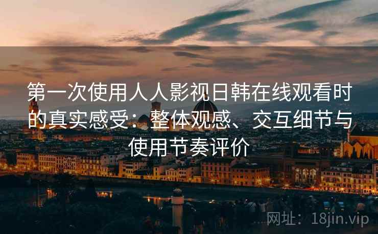 第一次使用人人影视日韩在线观看时的真实感受：整体观感、交互细节与使用节奏评价