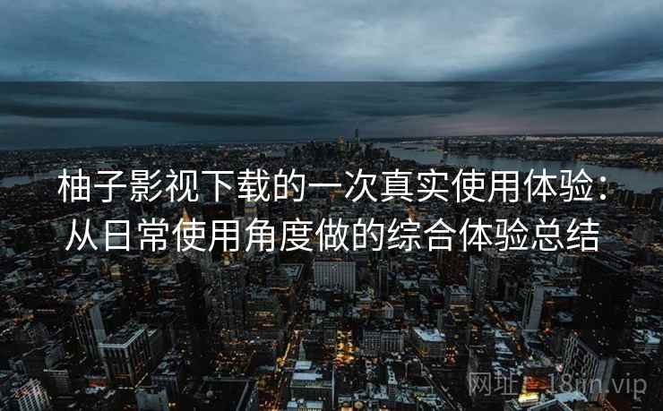 柚子影视下载的一次真实使用体验:从日常使用角度做的综合体验总结 柚子影视下载的一次真实使用体验:从日常使用角度做的综合体验总结