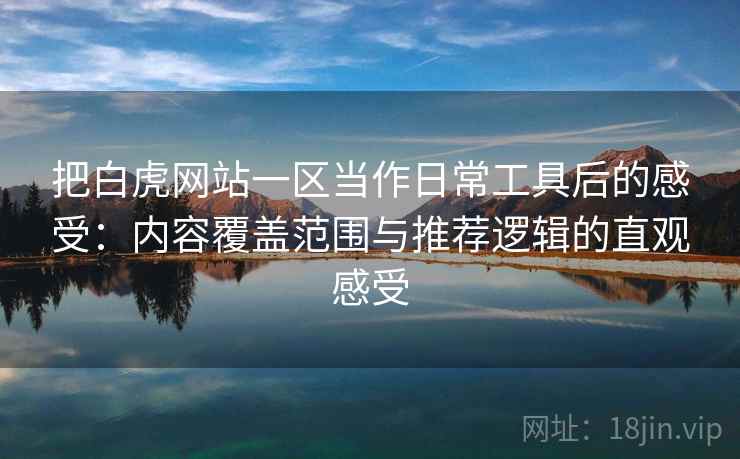 把白虎网站一区当作日常工具后的感受：内容覆盖范围与推荐逻辑的直观感受