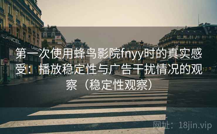 第一次使用蜂鸟影院fnyy时的真实感受：播放稳定性与广告干扰情况的观察（稳定性观察）