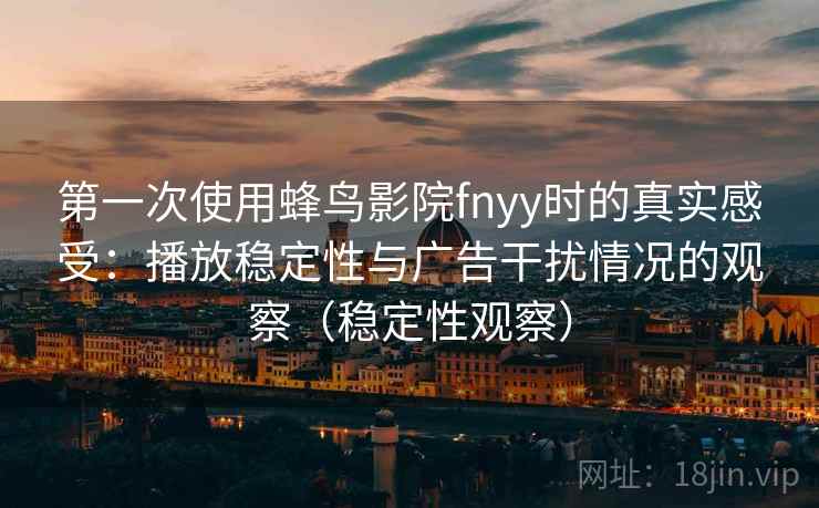 第一次使用蜂鸟影院fnyy时的真实感受：播放稳定性与广告干扰情况的观察（稳定性观察）
