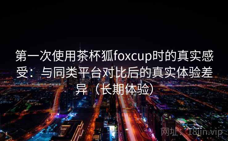 第一次使用茶杯狐foxcup时的真实感受:与同类平台对比后的真实体验差异(长期体验) 第一次使用茶杯狐foxcup时的真实感受:与同类平台对比后的真实体验差异(长期体验)