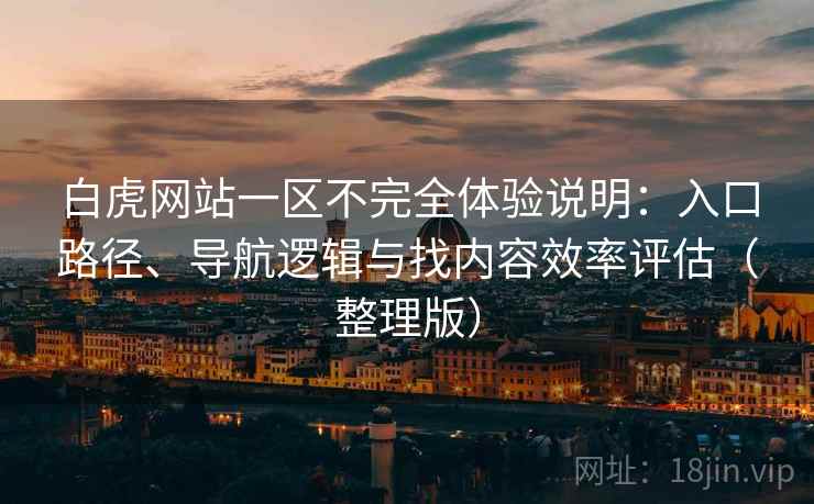 白虎网站一区不完全体验说明：入口路径、导航逻辑与找内容效率评估（整理版）
