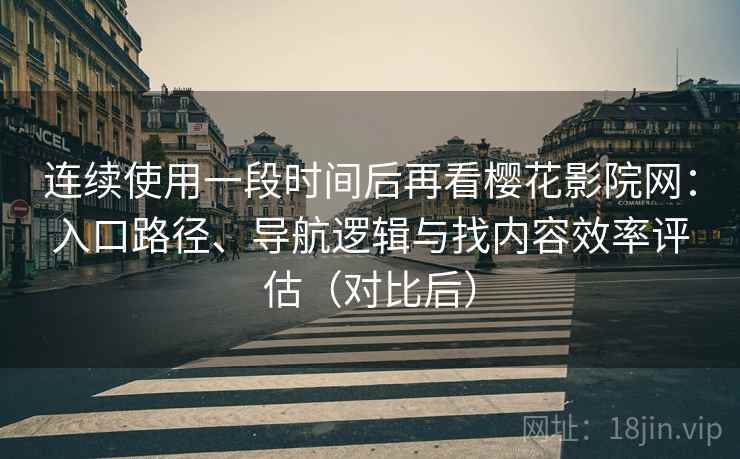 连续使用一段时间后再看樱花影院网：入口路径、导航逻辑与找内容效率评估（对比后）