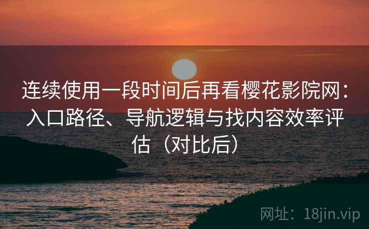 连续使用一段时间后再看樱花影院网：入口路径、导航逻辑与找内容效率评估（对比后）