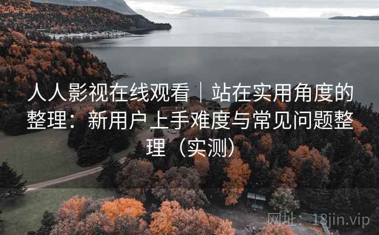 人人影视在线观看｜站在实用角度的整理：新用户上手难度与常见问题整理（实测）
