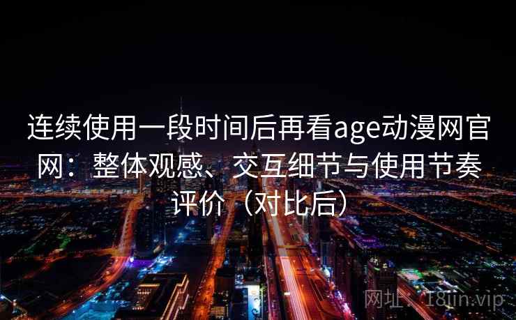 连续使用一段时间后再看age动漫网官网：整体观感、交互细节与使用节奏评价（对比后）