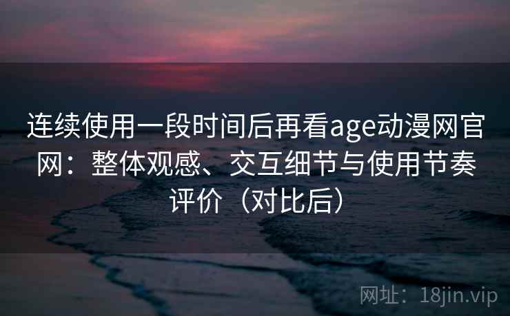 连续使用一段时间后再看age动漫网官网：整体观感、交互细节与使用节奏评价（对比后）