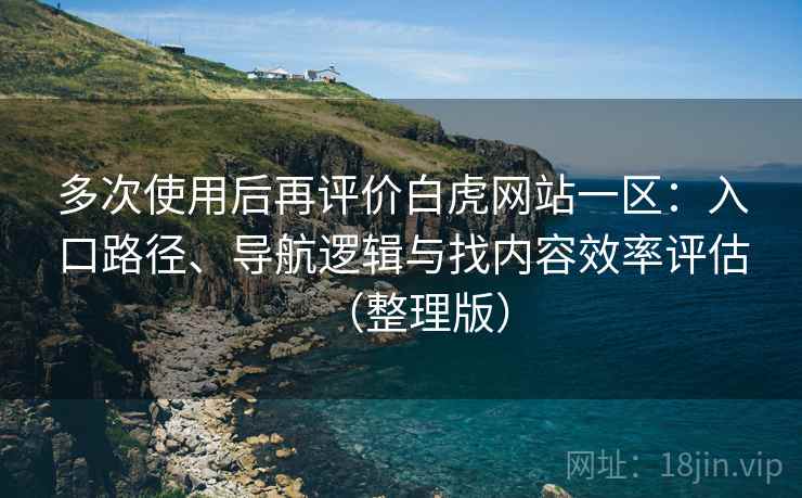 多次使用后再评价白虎网站一区：入口路径、导航逻辑与找内容效率评估（整理版）