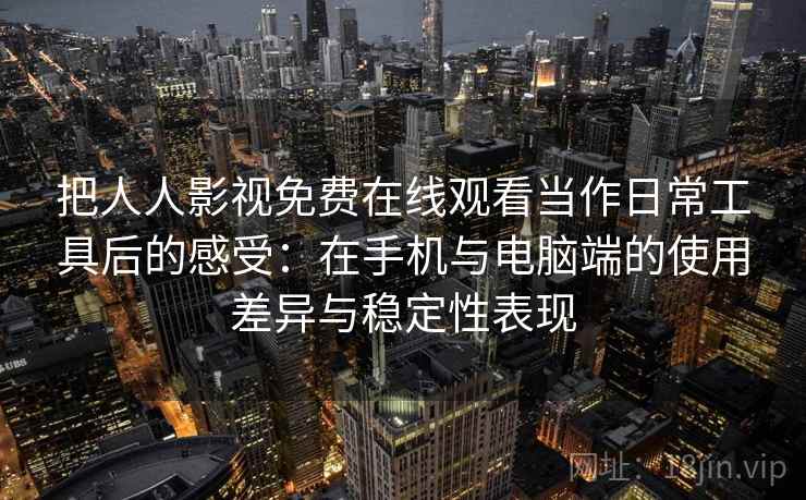 把人人影视免费在线观看当作日常工具后的感受：在手机与电脑端的使用差异与稳定性表现