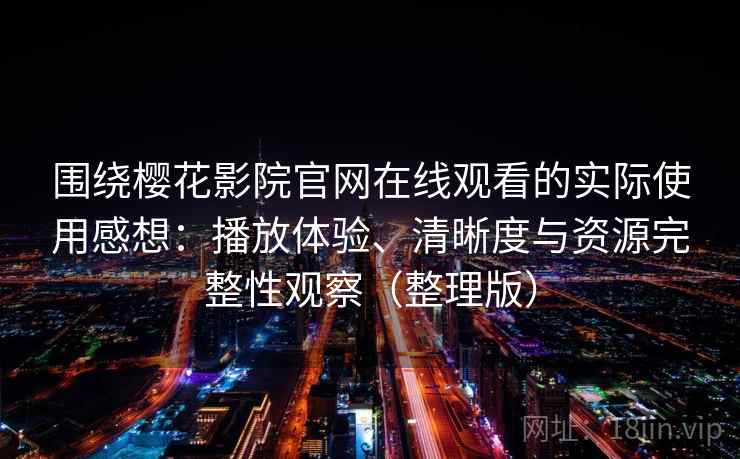 围绕樱花影院官网在线观看的实际使用感想：播放体验、清晰度与资源完整性观察（整理版）