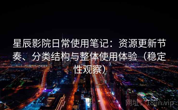 星辰影院日常使用笔记：资源更新节奏、分类结构与整体使用体验（稳定性观察）