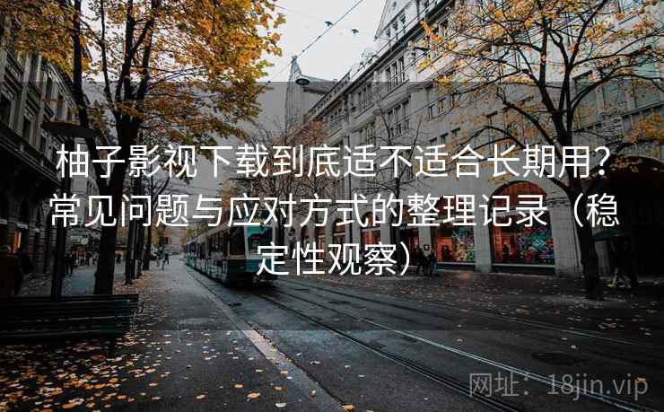 柚子影视下载到底适不适合长期用?常见问题与应对方式的整理记录(稳定性观察) 柚子影视下载到底适不适合长期用?常见问题与应对方式的整理记录(稳定性观察)