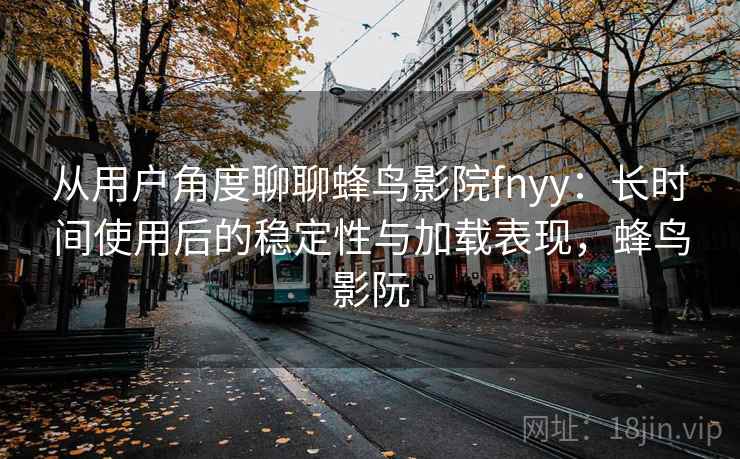 从用户角度聊聊蜂鸟影院fnyy：长时间使用后的稳定性与加载表现，蜂鸟影阮