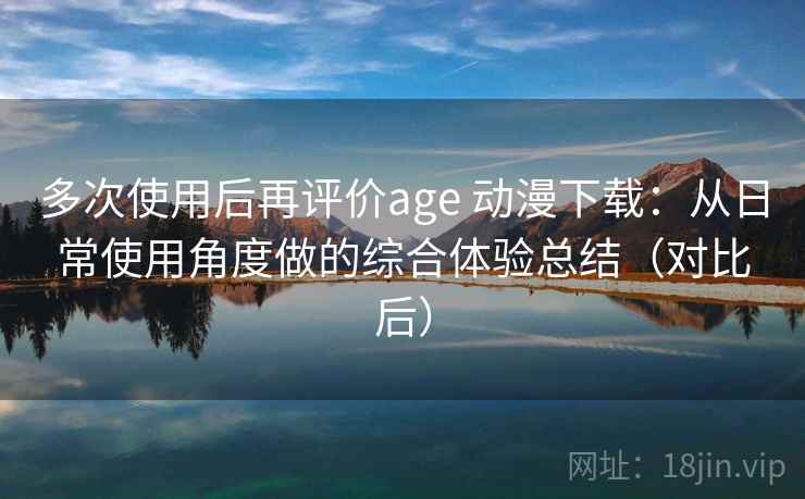 多次使用后再评价age 动漫下载:从日常使用角度做的综合体验总结(对比后) 多次使用后再评价age 动漫下载:从日常使用角度做的综合体验总结(对比后)
