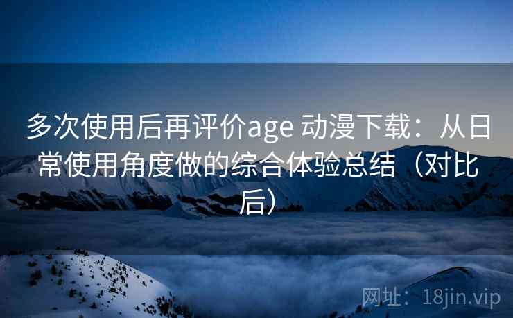 多次使用后再评价age 动漫下载:从日常使用角度做的综合体验总结(对比后) 多次使用后再评价age 动漫下载:从日常使用角度做的综合体验总结(对比后)