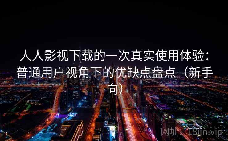 人人影视下载的一次真实使用体验：普通用户视角下的优缺点盘点（新手向）