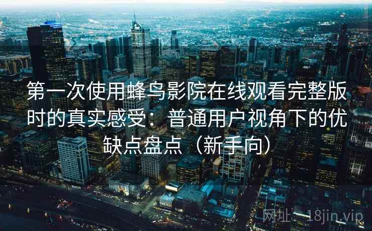 第一次使用蜂鸟影院在线观看完整版时的真实感受:普通用户视角下的优缺点盘点(新手向) 第一次使用蜂鸟影院在线观看完整版时的真实感受:普通用户视角下的优缺点盘点(新手向)