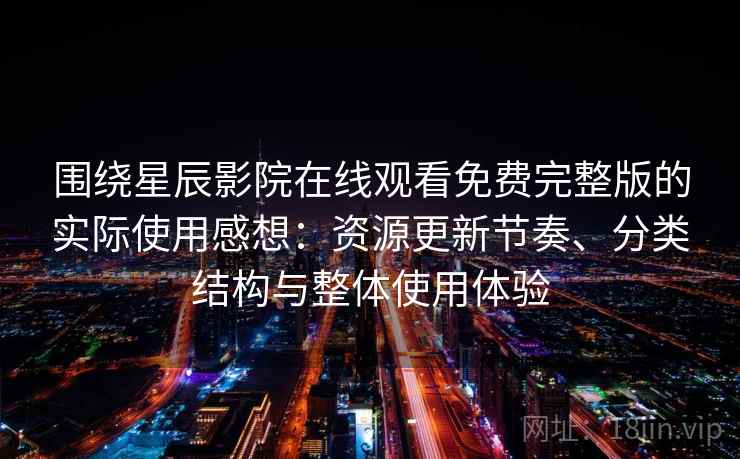 围绕星辰影院在线观看免费完整版的实际使用感想：资源更新节奏、分类结构与整体使用体验