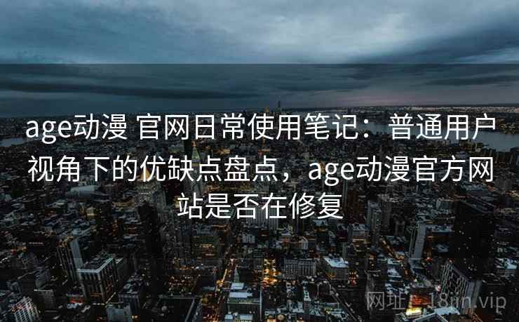age动漫 官网日常使用笔记:普通用户视角下的优缺点盘点,age动漫官方网站是否在修复 age动漫 官网日常使用笔记:普通用户视角下的优缺点盘点,age动漫官方网站是否在修复