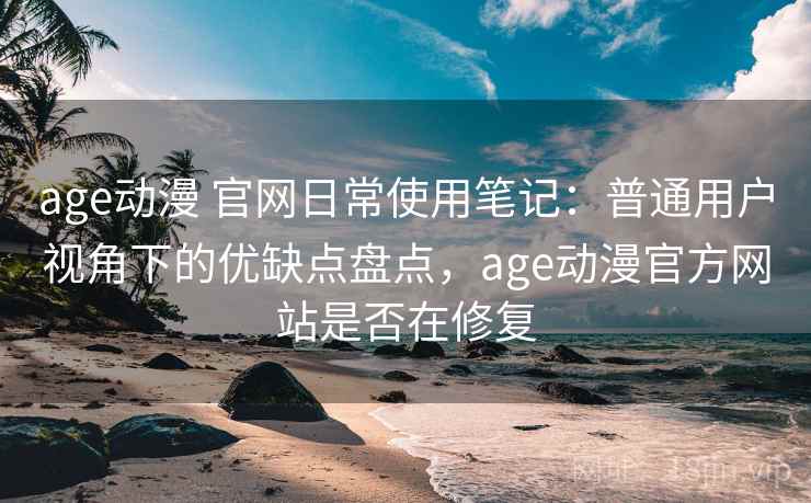 age动漫 官网日常使用笔记:普通用户视角下的优缺点盘点,age动漫官方网站是否在修复 age动漫 官网日常使用笔记:普通用户视角下的优缺点盘点,age动漫官方网站是否在修复