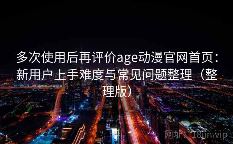 多次使用后再评价age动漫官网首页:新用户上手难度与常见问题整理(整理版) 多次使用后再评价age动漫官网首页:新用户上手难度与常见问题整理(整理版)