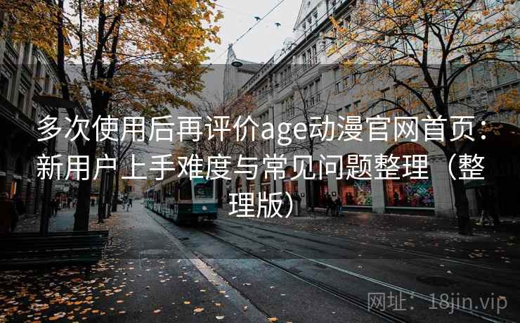 多次使用后再评价age动漫官网首页:新用户上手难度与常见问题整理(整理版) 多次使用后再评价age动漫官网首页:新用户上手难度与常见问题整理(整理版)