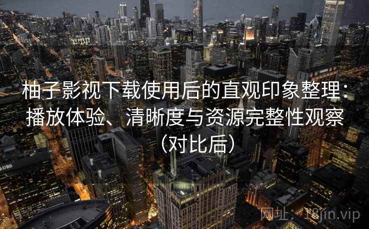 柚子影视下载使用后的直观印象整理：播放体验、清晰度与资源完整性观察（对比后）