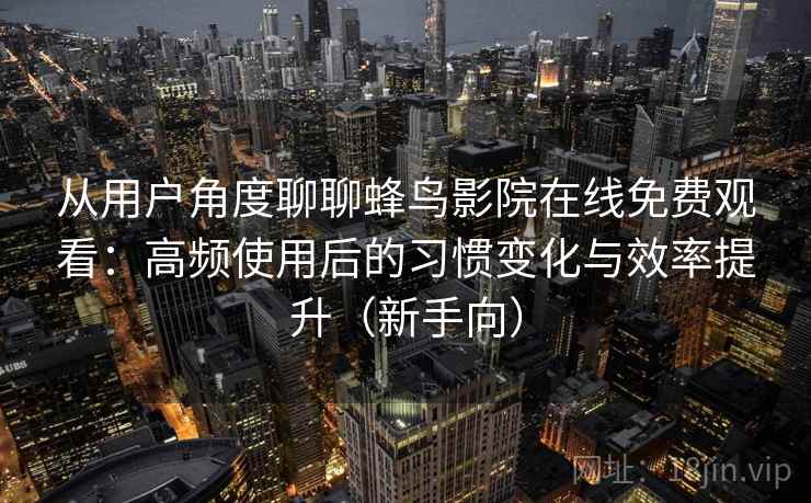 从用户角度聊聊蜂鸟影院在线免费观看:高频使用后的习惯变化与效率提升(新手向) 从用户角度聊聊蜂鸟影院在线免费观看:高频使用后的习惯变化与效率提升(新手向)