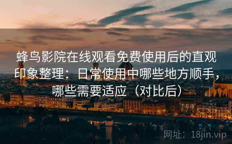 蜂鸟影院在线观看免费使用后的直观印象整理：日常使用中哪些地方顺手，哪些需要适应（对比后）