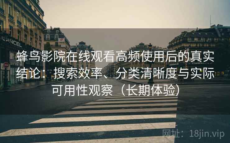 蜂鸟影院在线观看高频使用后的真实结论：搜索效率、分类清晰度与实际可用性观察（长期体验）