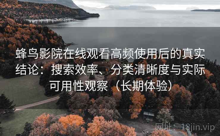 蜂鸟影院在线观看高频使用后的真实结论：搜索效率、分类清晰度与实际可用性观察（长期体验）