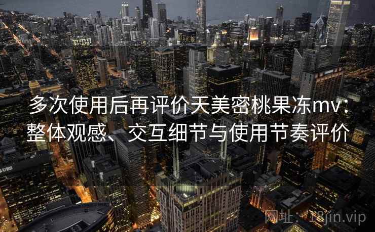 多次使用后再评价天美密桃果冻mv:整体观感、交互细节与使用节奏评价 多次使用后再评价天美密桃果冻mv:整体观感、交互细节与使用节奏评价