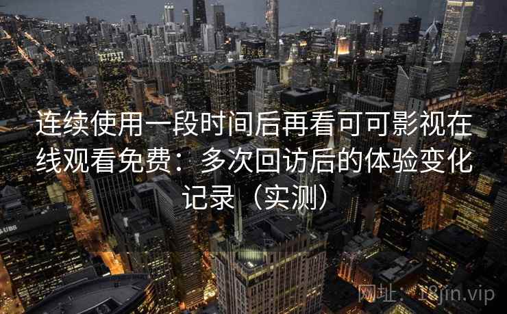 连续使用一段时间后再看可可影视在线观看免费:多次回访后的体验变化记录(实测) 连续使用一段时间后再看可可影视在线观看免费:多次回访后的体验变化记录(实测)