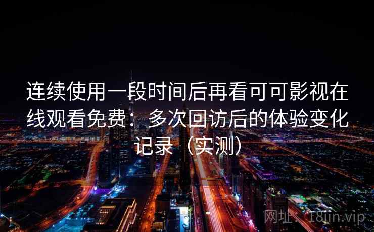 连续使用一段时间后再看可可影视在线观看免费:多次回访后的体验变化记录(实测) 连续使用一段时间后再看可可影视在线观看免费:多次回访后的体验变化记录(实测)