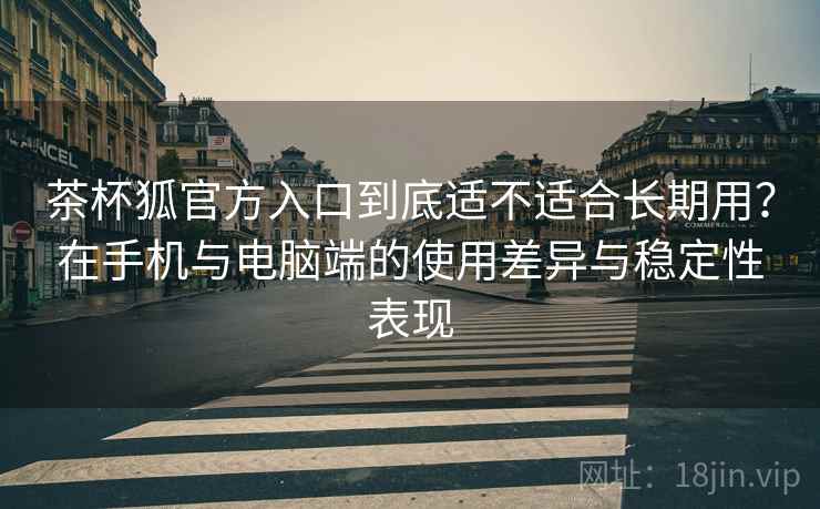 茶杯狐官方入口到底适不适合长期用？在手机与电脑端的使用差异与稳定性表现
