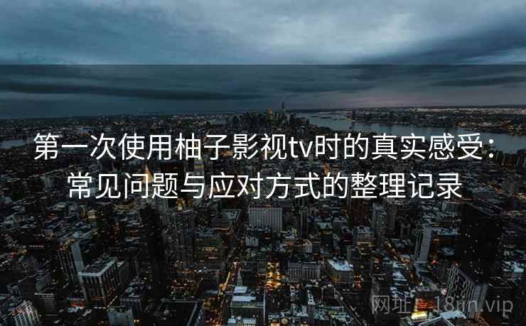 第一次使用柚子影视tv时的真实感受：常见问题与应对方式的整理记录
