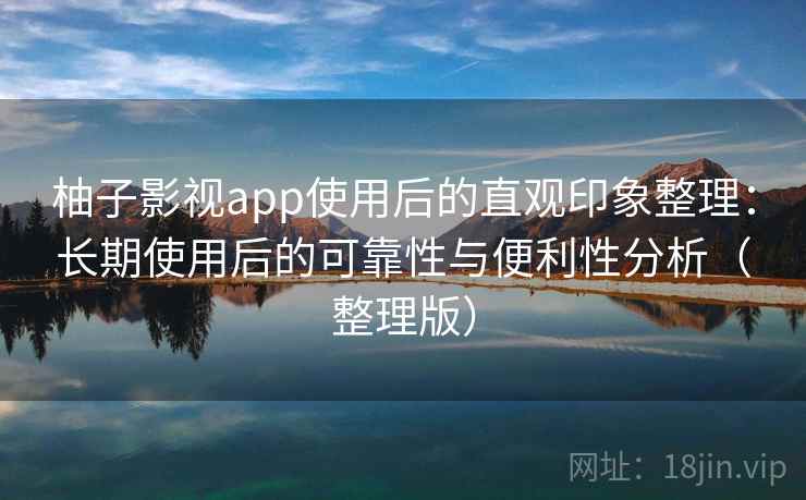 柚子影视app使用后的直观印象整理:长期使用后的可靠性与便利性分析(整理版) 柚子影视app使用后的直观印象整理:长期使用后的可靠性与便利性分析(整理版)