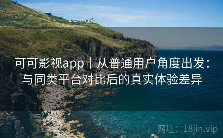可可影视app｜从普通用户角度出发：与同类平台对比后的真实体验差异