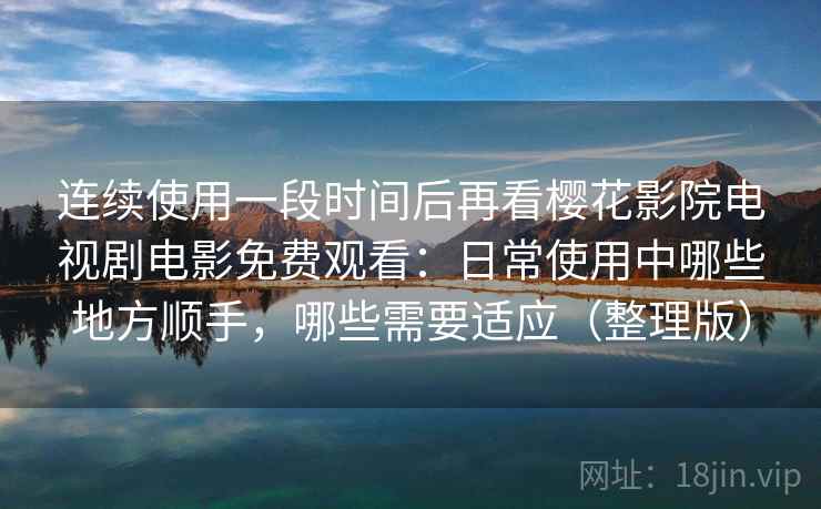 连续使用一段时间后再看樱花影院电视剧电影免费观看：日常使用中哪些地方顺手，哪些需要适应（整理版）