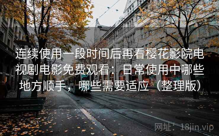 连续使用一段时间后再看樱花影院电视剧电影免费观看：日常使用中哪些地方顺手，哪些需要适应（整理版）