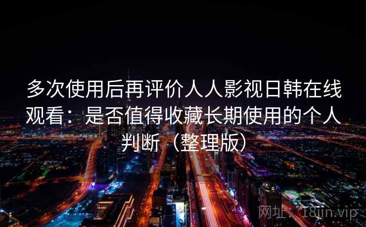 多次使用后再评价人人影视日韩在线观看:是否值得收藏长期使用的个人判断(整理版) 多次使用后再评价人人影视日韩在线观看:是否值得收藏长期使用的个人判断(整理版)