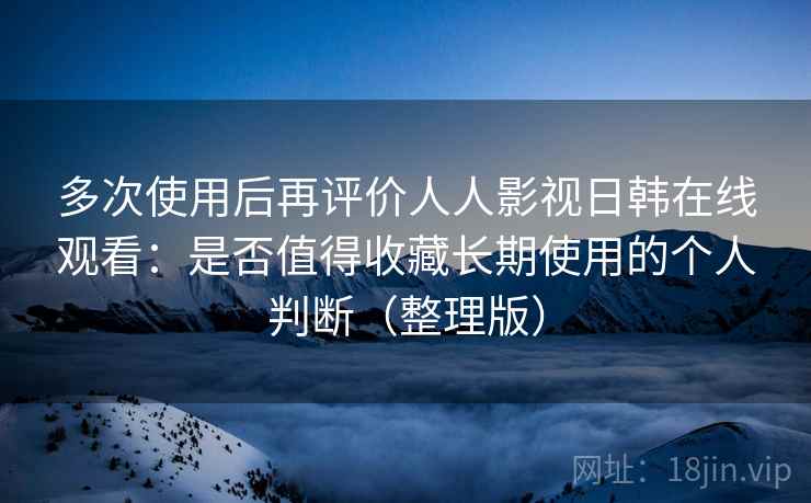 多次使用后再评价人人影视日韩在线观看:是否值得收藏长期使用的个人判断(整理版) 多次使用后再评价人人影视日韩在线观看:是否值得收藏长期使用的个人判断(整理版)