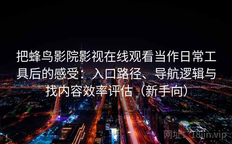 把蜂鸟影院影视在线观看当作日常工具后的感受:入口路径、导航逻辑与找内容效率评估(新手向) 把蜂鸟影院影视在线观看当作日常工具后的感受:入口路径、导航逻辑与找内容效率评估(新手向)